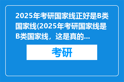2025年考研国家线正好是B类国家线(2025年考研国家线是B类国家线，这是真的吗？)