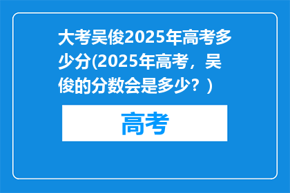 大考吴俊2025年高考多少分(2025年高考，吴俊的分数会是多少？)