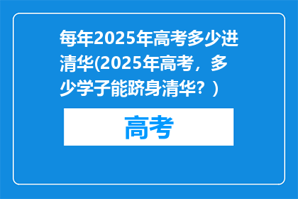 每年2025年高考多少进清华(2025年高考，多少学子能跻身清华？)