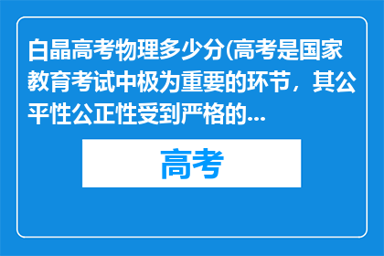 白晶高考物理多少分(高考是国家教育考试中极为重要的环节，其公平性公正性受到严格的维护和保障在没有官方正式通报和确凿证据之前，我们不能轻易相信或传播这样的消息我们应该尊重事实，遵守法律法规，不传播未经证实的消息和不实言论同时，我们也应该积极支持和配合相关部门的工作，共同维护高考的公平公正和安全
如果您对高考有任何疑问或需要了解相关信息，建议您通过官方渠道进行查询和核实例如，可以关注教育部或地方教育部门的官方网站微信公众号等，以获取最准确最权威的信息)