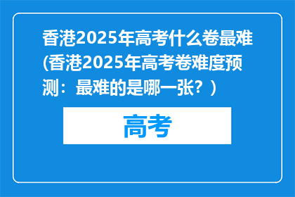 香港2025年高考什么卷最难(香港2025年高考卷难度预测：最难的是哪一张？)
