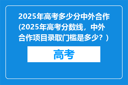 2025年高考多少分中外合作(2025年高考分数线，中外合作项目录取门槛是多少？)