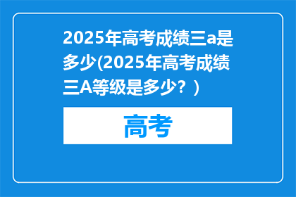2025年高考成绩三a是多少(2025年高考成绩三A等级是多少？)