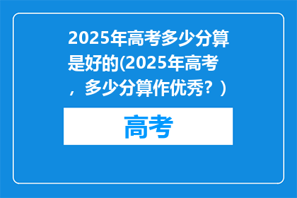 2025年高考多少分算是好的(2025年高考，多少分算作优秀？)