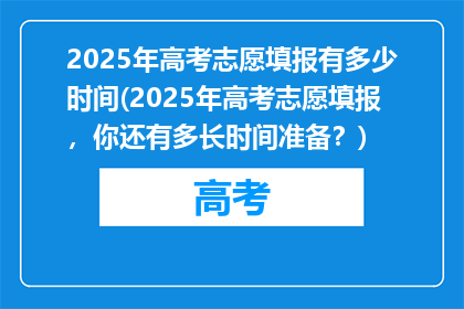 2025年高考志愿填报有多少时间(2025年高考志愿填报，你还有多长时间准备？)