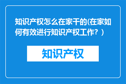 知识产权怎么在家干的(在家如何有效进行知识产权工作？)