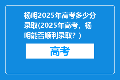 杨明2025年高考多少分录取(2025年高考，杨明能否顺利录取？)