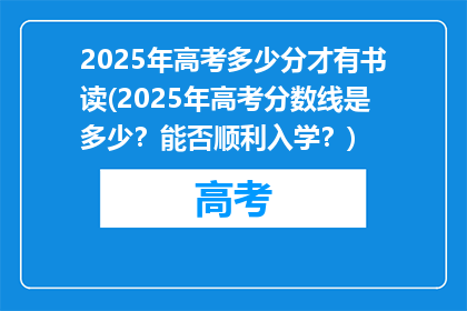 2025年高考多少分才有书读(2025年高考分数线是多少？能否顺利入学？)