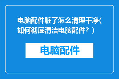 电脑配件脏了怎么清理干净(如何彻底清洁电脑配件？)