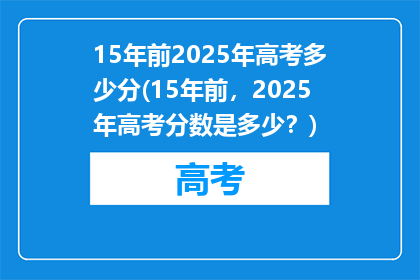 15年前2025年高考多少分(15年前，2025年高考分数是多少？)