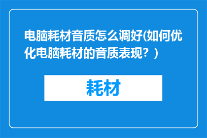 电脑耗材音质怎么调好(如何优化电脑耗材的音质表现？)