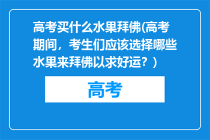 高考买什么水果拜佛(高考期间，考生们应该选择哪些水果来拜佛以求好运？)