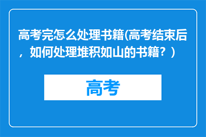 高考完怎么处理书籍(高考结束后，如何处理堆积如山的书籍？)