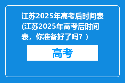 江苏2025年高考后时间表(江苏2025年高考后时间表，你准备好了吗？)