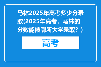 马林2025年高考多少分录取(2025年高考，马林的分数能被哪所大学录取？)