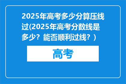 2025年高考多少分算压线过(2025年高考分数线是多少？能否顺利过线？)