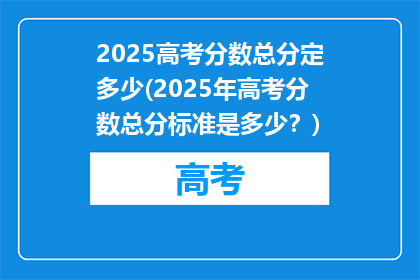 2025高考分数总分定多少(2025年高考分数总分标准是多少？)