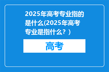 2025年高考专业指的是什么(2025年高考专业是指什么？)