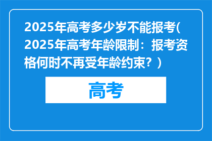 2025年高考多少岁不能报考(2025年高考年龄限制：报考资格何时不再受年龄约束？)
