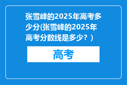 张雪峰的2025年高考多少分(张雪峰的2025年高考分数线是多少？)