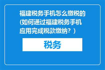 福建税务手机怎么缴税的(如何通过福建税务手机应用完成税款缴纳？)