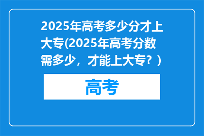 2025年高考多少分才上大专(2025年高考分数需多少，才能上大专？)
