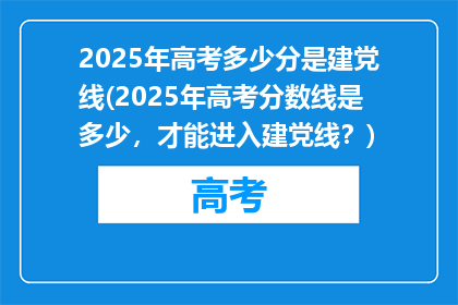2025年高考多少分是建党线(2025年高考分数线是多少，才能进入建党线？)