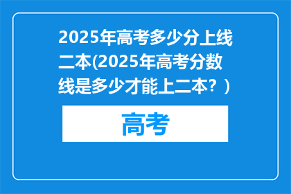 2025年高考多少分上线二本(2025年高考分数线是多少才能上二本？)