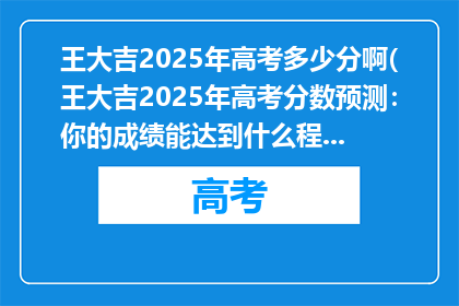 王大吉2025年高考多少分啊(王大吉2025年高考分数预测：你的成绩能达到什么程度？)