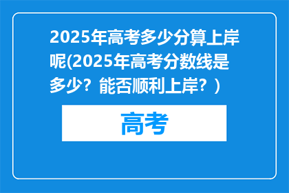 2025年高考多少分算上岸呢(2025年高考分数线是多少？能否顺利上岸？)