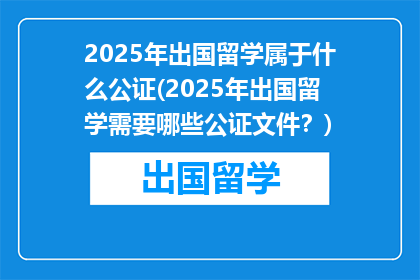 2025年出国留学属于什么公证(2025年出国留学需要哪些公证文件？)