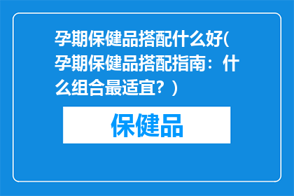 孕期保健品搭配什么好(孕期保健品搭配指南：什么组合最适宜？)