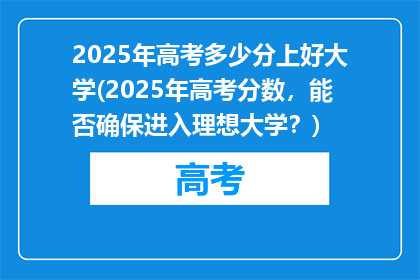 2025年高考多少分上好大学(2025年高考分数，能否确保进入理想大学？)