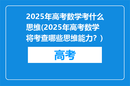 2025年高考数学考什么思维(2025年高考数学将考查哪些思维能力？)