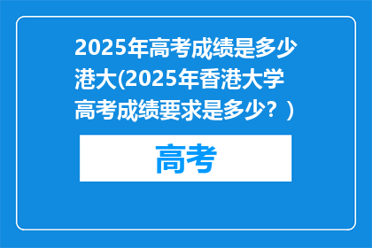 2025年高考成绩是多少港大(2025年香港大学高考成绩要求是多少？)