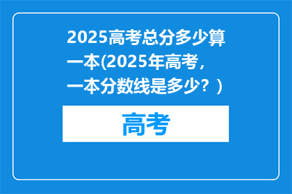 2025高考总分多少算一本(2025年高考，一本分数线是多少？)