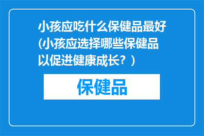 小孩应吃什么保健品最好(小孩应选择哪些保健品以促进健康成长？)