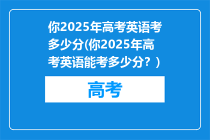 你2025年高考英语考多少分(你2025年高考英语能考多少分？)
