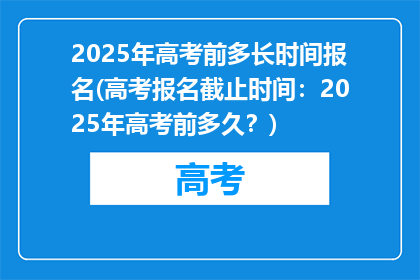 2025年高考前多长时间报名(高考报名截止时间：2025年高考前多久？)