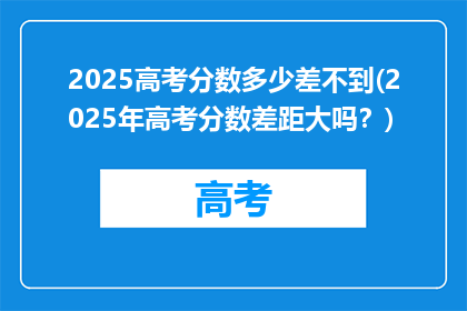 2025高考分数多少差不到(2025年高考分数差距大吗？)