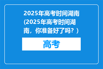 2025年高考时间湖南(2025年高考时间湖南，你准备好了吗？)