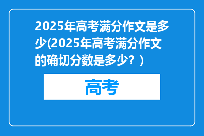 2025年高考满分作文是多少(2025年高考满分作文的确切分数是多少？)