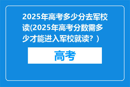2025年高考多少分去军校读(2025年高考分数需多少才能进入军校就读？)