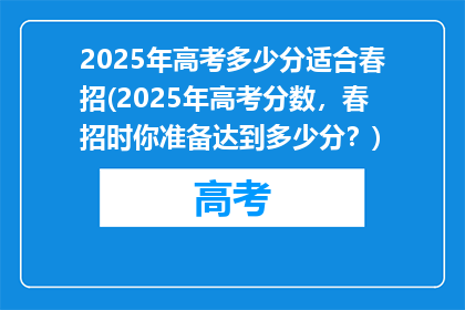 2025年高考多少分适合春招(2025年高考分数，春招时你准备达到多少分？)