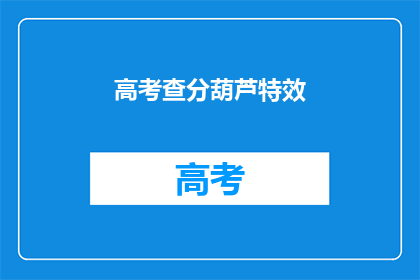 高考查分葫芦特效(高考分数揭晓，葫芦特效引热议)