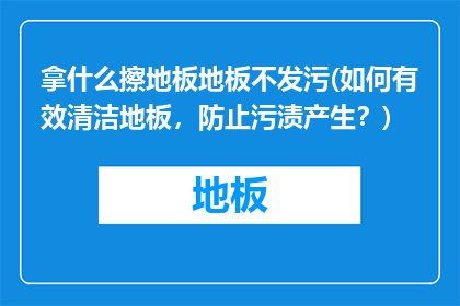 拿什么擦地板地板不发污(如何有效清洁地板，防止污渍产生？)