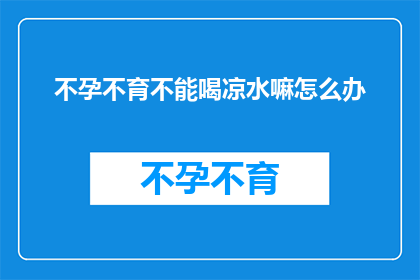 不孕不育不能喝凉水嘛怎么办(不孕不育患者如何应对凉水饮用的疑问？)