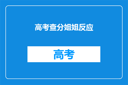 高考查分姐姐反应(高考查分姐姐的紧张反应：你准备好迎接了吗？)
