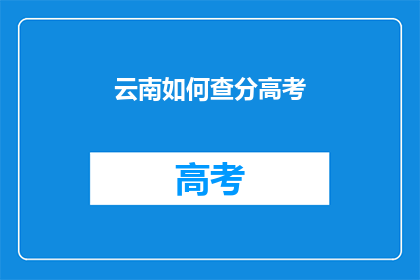 云南如何查分高考(云南高考分数查询，你了解如何操作吗？)