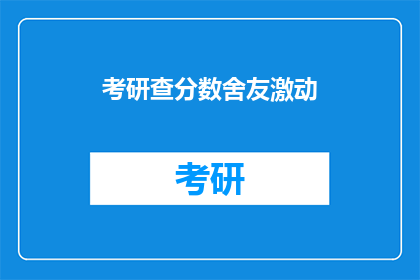 考研查分数舍友激动(考研分数揭晓，舍友激动不已)